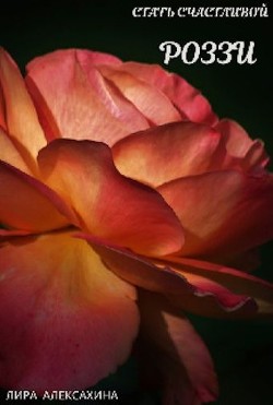 Роззи. Стать счастливой. Часть 1  - Алексахина Лира