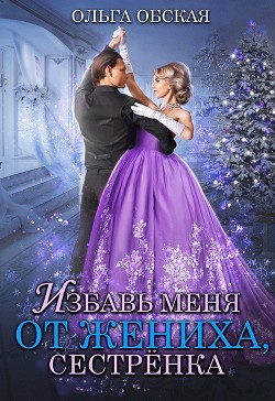 Избавь меня от жениха, сестрёнка  - Обская Ольга