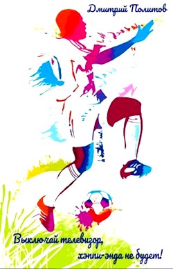 Выключай телевизор, хэппи-энда не будет!  - Политов Дмитрий Валерьевич