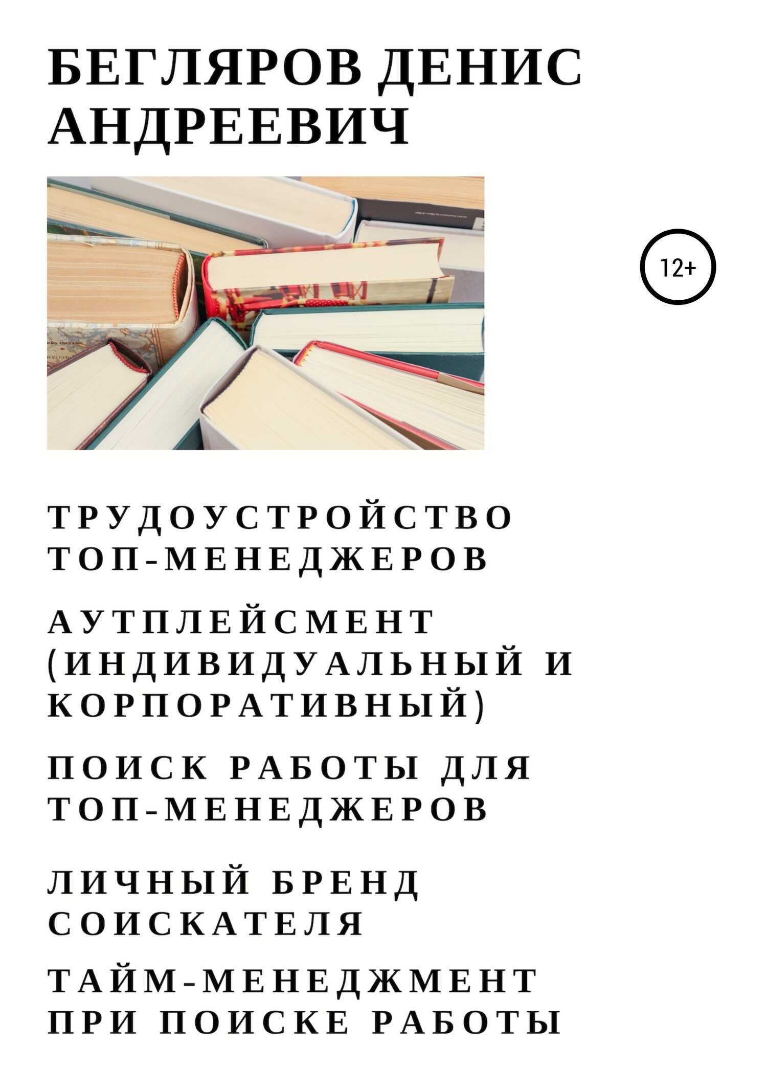 Трудоустройство топ-менеджеров. Аутплейсмент (индивидуальный и корпоративный). Поиск работы для топ-менеджеров. Личный бренд соискателя. Тайм-менеджмент при поиске работы - Денис Андреевич Бегляров