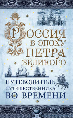 Россия в эпоху Петра Великого. Путеводитель путешественника во времени - Зырянов В. В.