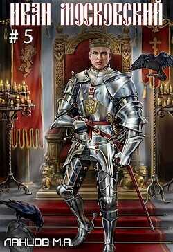Иван Московский. Том 5. Злой лев  - Ланцов Михаил Алексеевич