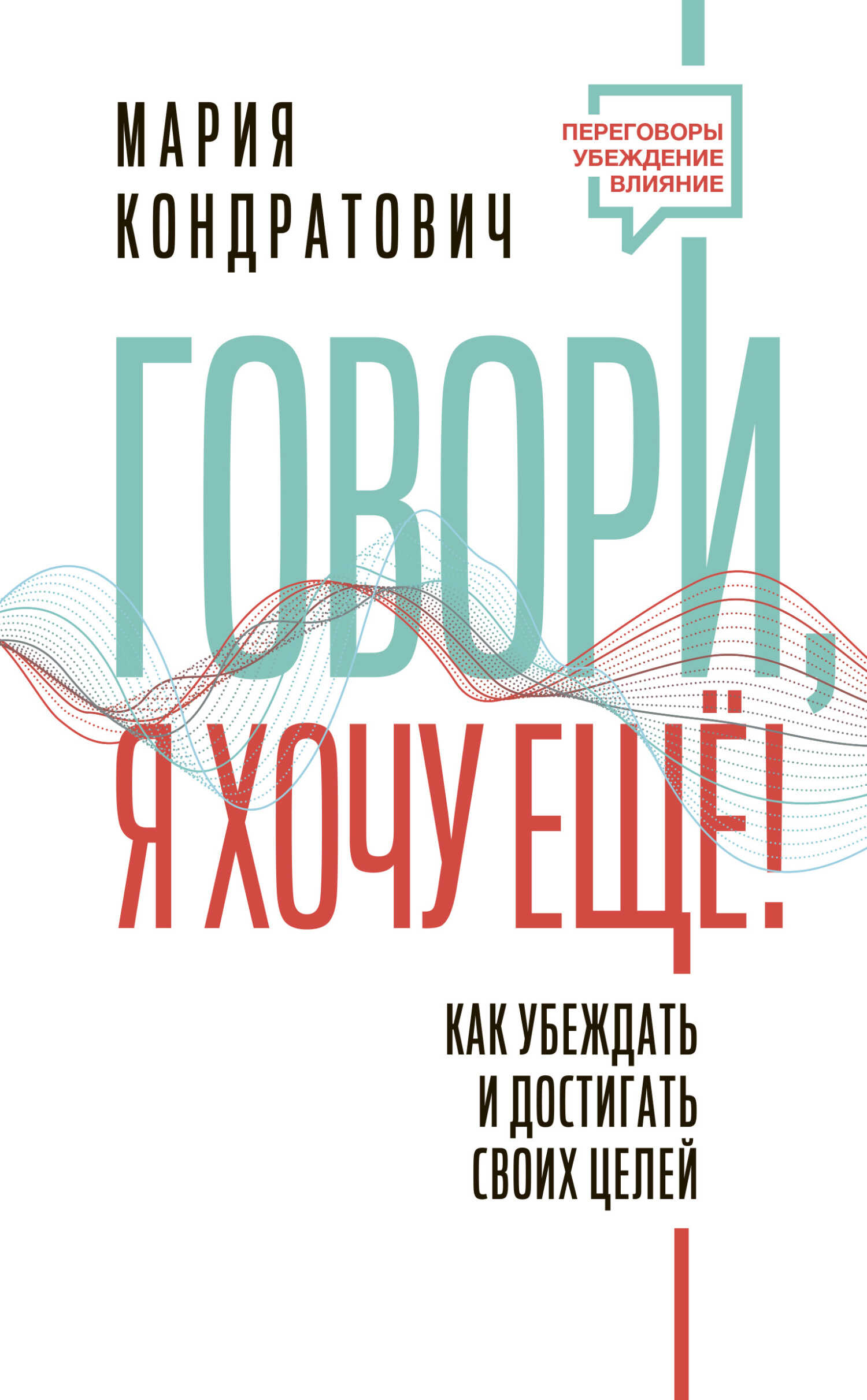 Говори, я хочу еще! Как убеждать и достигать своих целей - Мария Кондратович