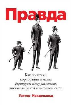 Правда. Как политики, корпорации и медиа формируют нашу реальность, выставляя факты в выгодном свете - Макдональд Гектор