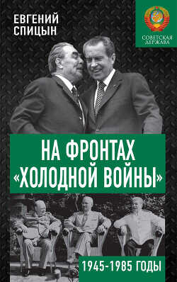 На фронтах «холодной войны». Советская держава в 1945–1985 годах - Спицын Евгений Юрьевич