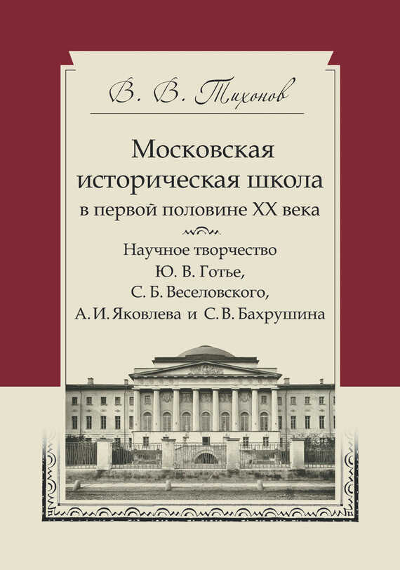 Московская историческая школа в первой половине XX века. Научное творчество Ю. В. Готье, С. Б. Веселовского, А. И. Яковлева и С. В. Бахрушина - Виталий Витальевич Тихонов