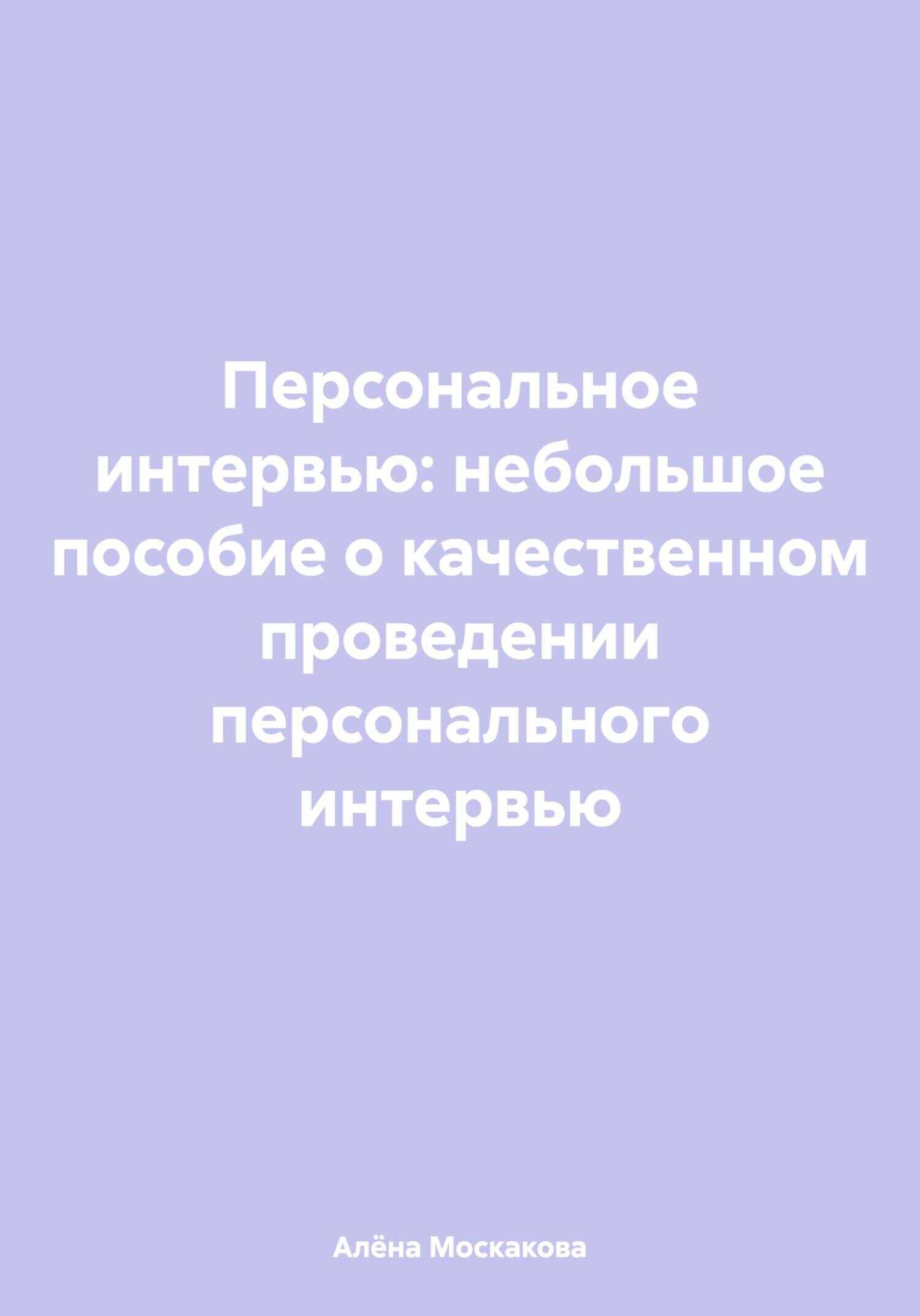 Персональное интервью: небольшое пособие о качественном проведении персонального интервью - Алёна Артемьевна Москакова