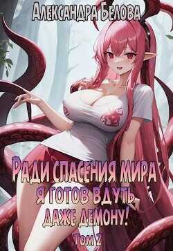 Ради спасения мира я готов вдуть даже демону! Том 2  - Белова Александра