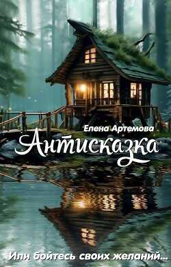Антисказка. Или бойтесь своих желаний  - Артемова Елена