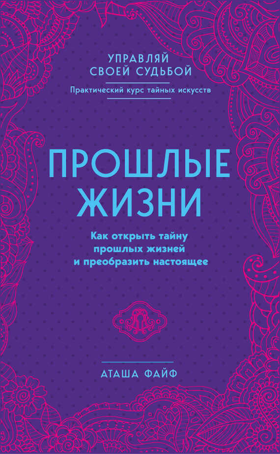 Прошлые жизни. Как открыть тайну прошлых жизней и преобразить настоящее - Аташа Файф