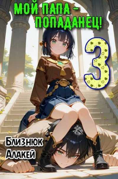 Мой папа – попаданец! Книга 3 - Алакей Близнюк