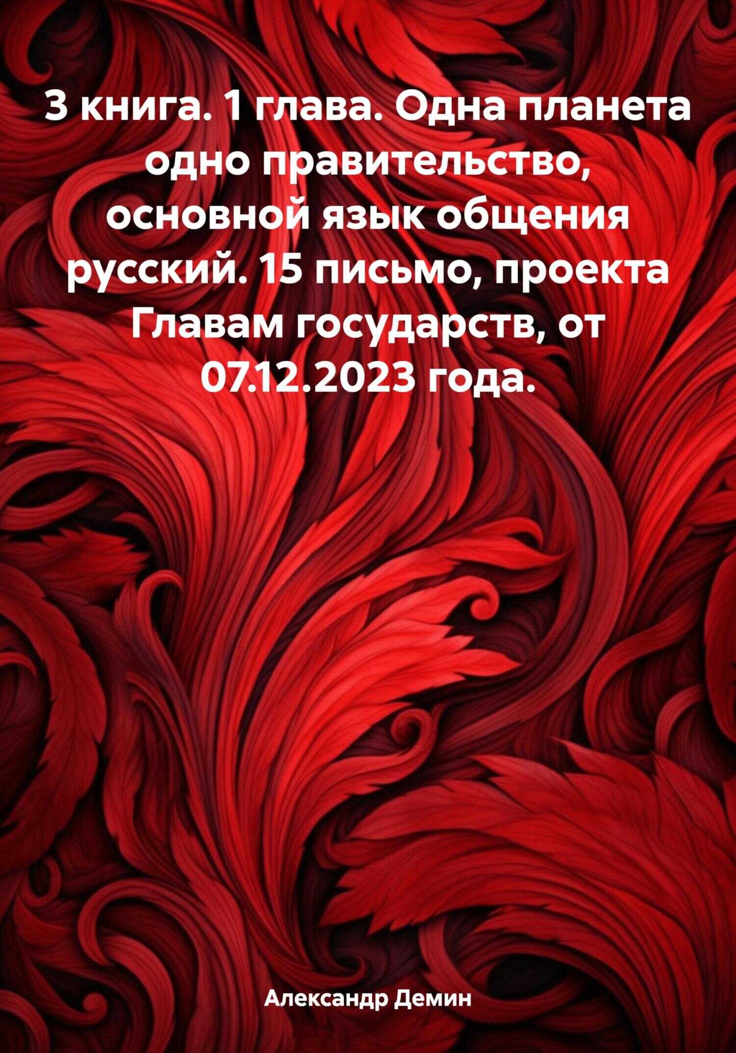 3 книга. 1 глава. Одна планета одно правительство, основной язык общения русский. 15 письмо, проекта Главам государств, от 07.12.2023 года - Александр Сергеевич Демин