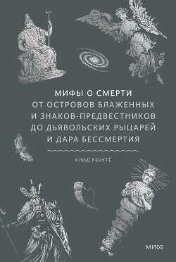 Мифы о смерти. От островов блаженных и знаков-предвестников до дьявольских рыцарей и дара бессмертия - Лекуте Клод