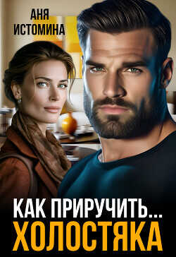 Как приручить холостяка  - Истомина Аня