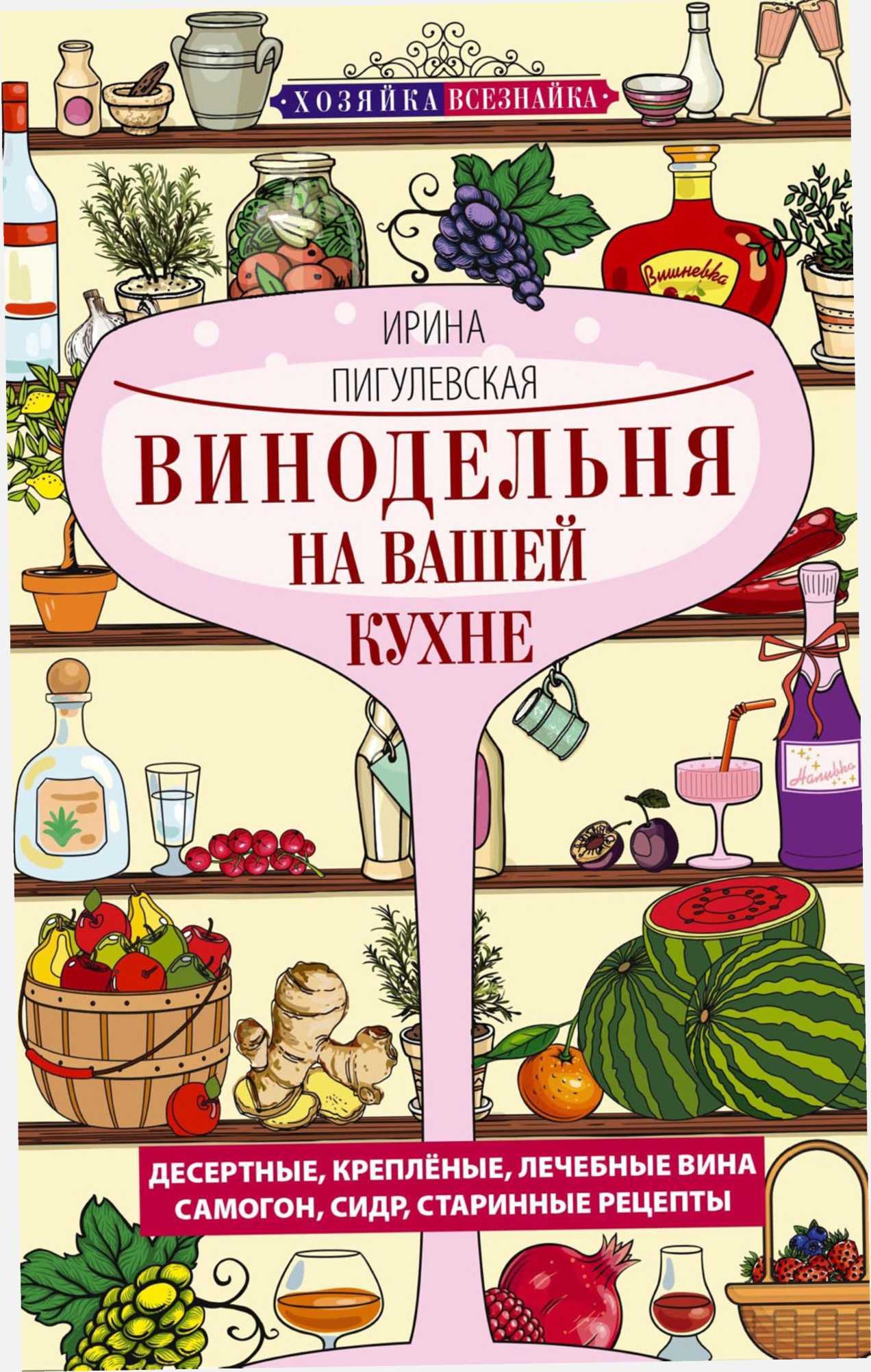 Винодельня на вашей кухне. Десертные, креплёные, лечебные вина, самогон, сидр, старинные рецепты… - Ирина Станиславовна Пигулевская