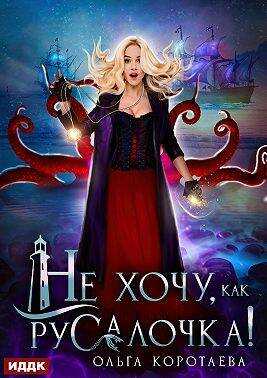 Не хочу, как Русалочка! - Ольга Ивановна Коротаева