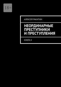 Неординарные преступники и преступления. Книга 4 - Алексей Ракитин
